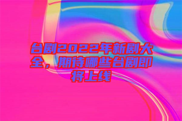 臺(tái)劇2022年新劇大全,期待哪些臺(tái)劇即將上線