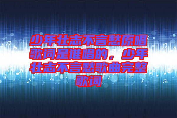 少年壯志不言愁原唱歌詞是誰唱的，少年壯志不言愁歌曲完整歌詞