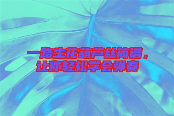 一路生花葫蘆絲簡譜,讓你輕松學會彈奏
