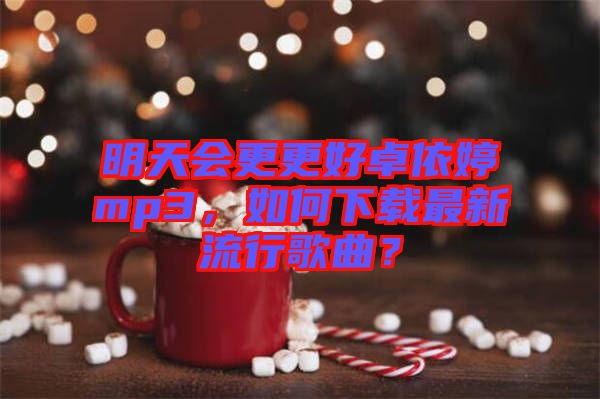 明天會(huì)更更好卓依婷mp3,如何下載最新流行歌曲?