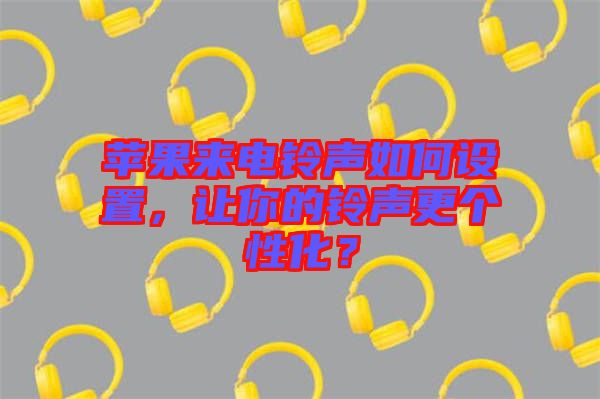 蘋果來電鈴聲如何設(shè)置，讓你的鈴聲更個(gè)性化？