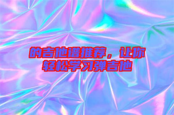 的吉他譜推薦,讓你輕松學習彈吉他