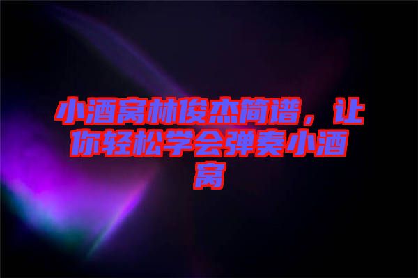小酒窩林俊杰簡譜,讓你輕松學會彈奏小酒窩