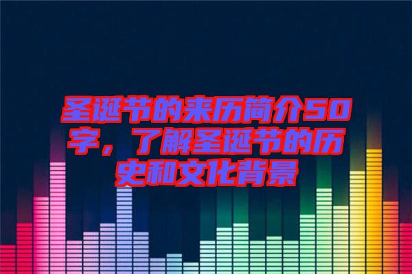 圣誕節(jié)的來歷簡介50字,了解圣誕節(jié)的歷史和文化背景
