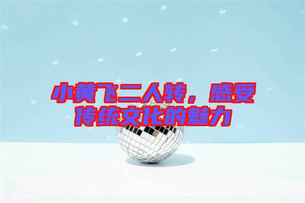 小黃飛二人轉，感受傳統文化的魅力