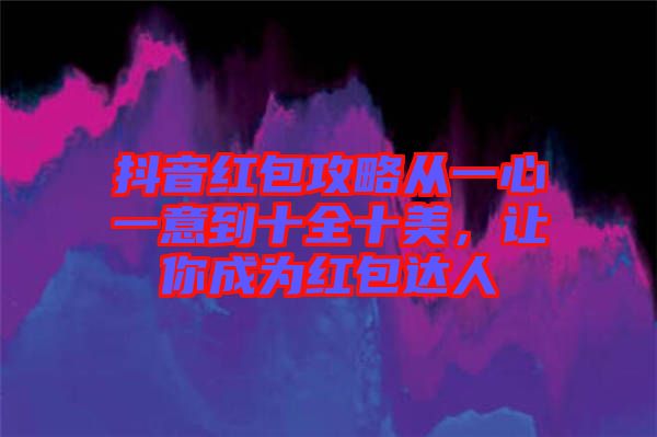 抖音紅包攻略從一心一意到十全十美,讓你成為紅包達人