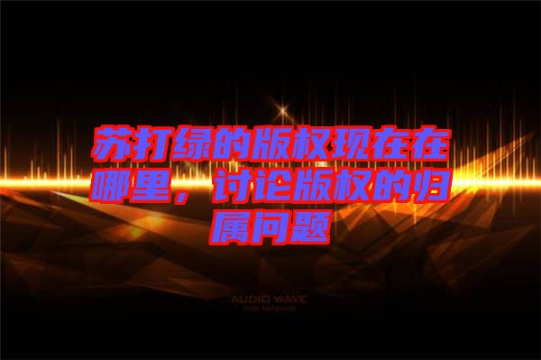 蘇打綠的版權(quán)現(xiàn)在在哪里,討論版權(quán)的歸屬問(wèn)題