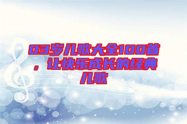 03歲兒歌大全100首,讓快樂成長的經典兒歌