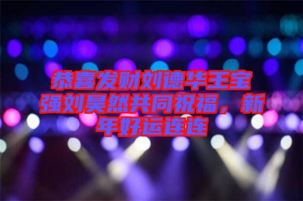 恭喜發財劉德華王寶強劉昊然共同祝福，新年好運連連