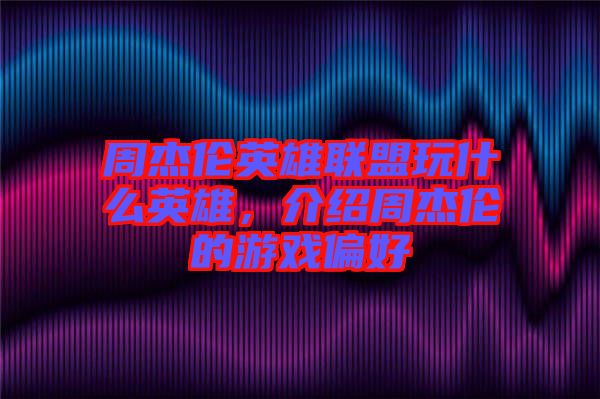 周杰倫英雄聯盟玩什么英雄,介紹周杰倫的游戲偏好