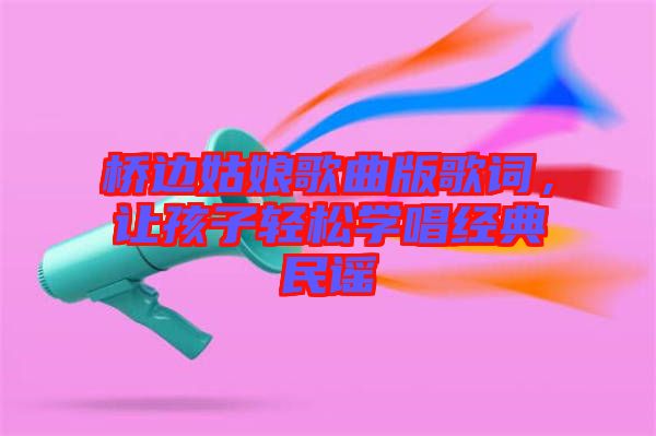 橋邊姑娘歌曲版歌詞,讓孩子輕松學唱經典民謠