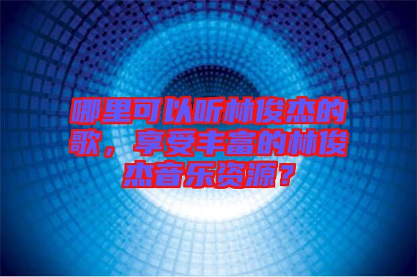 哪里可以聽林俊杰的歌,享受豐富的林俊杰音樂資源?