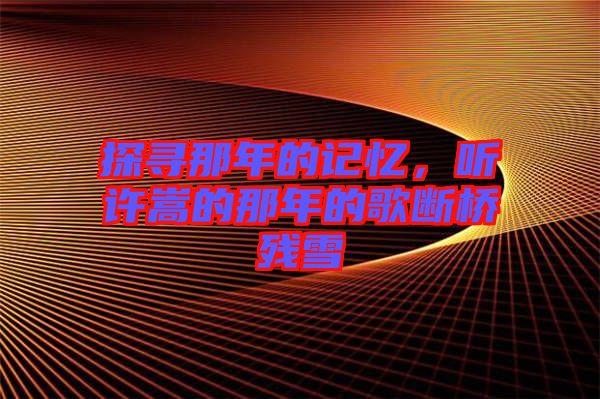 探尋那年的記憶,聽許嵩的那年的歌斷橋殘雪