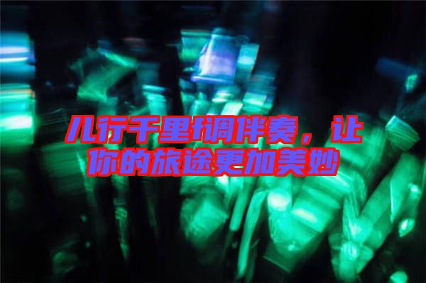 兒行千里f調伴奏,讓你的旅途更加美妙