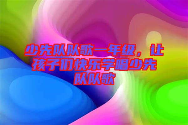 少先隊隊歌一年級,讓孩子們快樂學唱少先隊隊歌