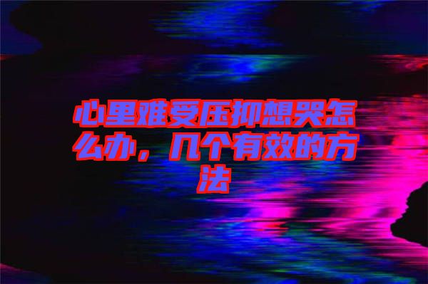 心里難受壓抑想哭怎么辦,幾個(gè)有效的方法