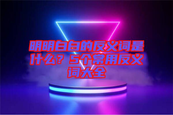明明白白的反義詞是什么?5個(gè)常用反義詞大全