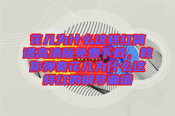 花兒為什么這樣紅簡譜高清版免費下載,教你彈奏花兒為什么這樣紅的鋼琴曲譜