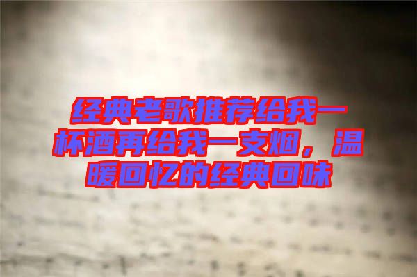 經典老歌推薦給我一杯酒再給我一支煙,溫暖回憶的經典回味