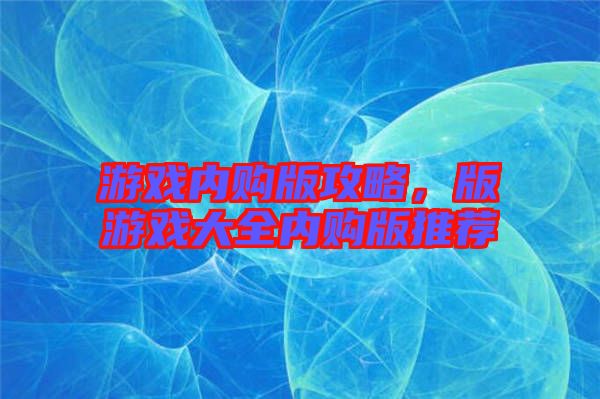 游戲內(nèi)購(gòu)版攻略,版游戲大全內(nèi)購(gòu)版推薦