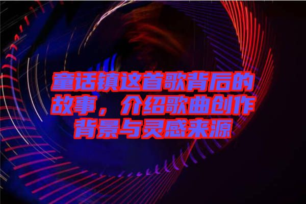 童話鎮(zhèn)這首歌背后的故事,介紹歌曲創(chuàng)作背景與靈感來源