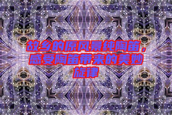 故鄉的原風景純陶笛,感受陶笛帶來的美妙旋律