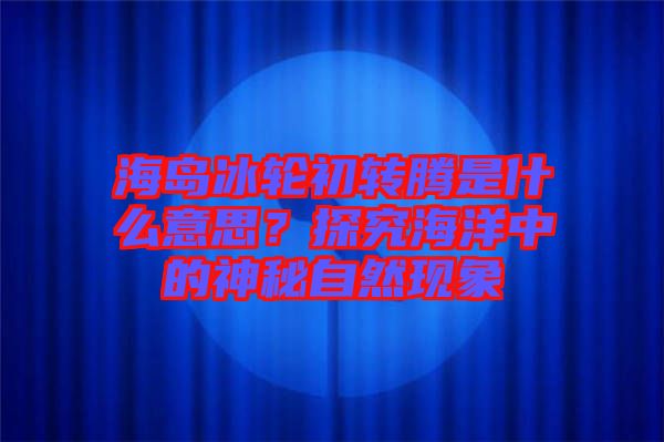海島冰輪初轉騰是什么意思?探究海洋中的神秘自然現象