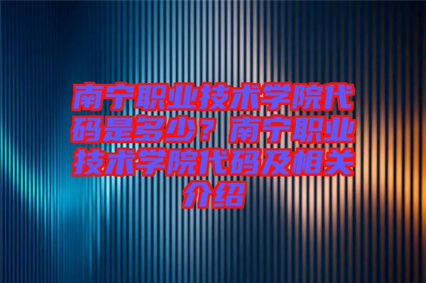 南寧職業(yè)技術(shù)學(xué)院代碼是多少?南寧職業(yè)技術(shù)學(xué)院代碼及相關(guān)介紹