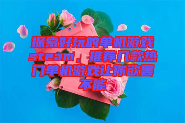 探索好玩的單機游戲steam,推薦幾款熱門單機游戲讓你欲罷不能