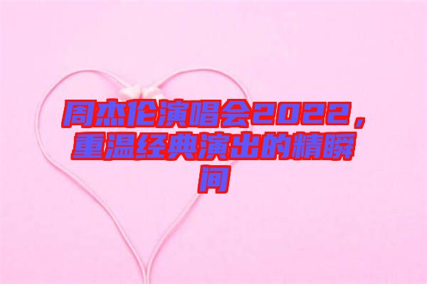 周杰倫演唱會2022,重溫經典演出的精瞬間