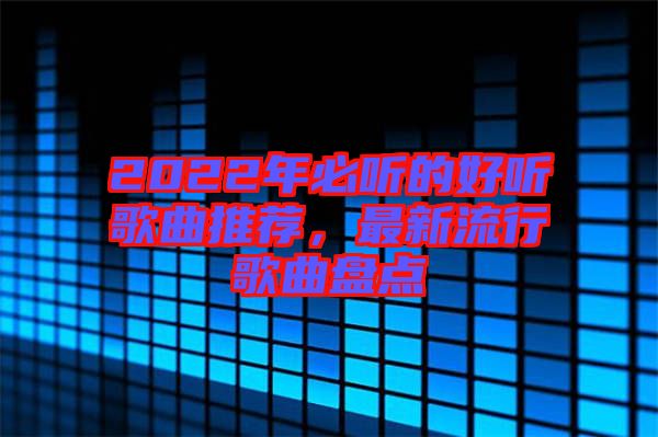 2022年必聽(tīng)的好聽(tīng)歌曲推薦,最新流行歌曲盤(pán)點(diǎn)