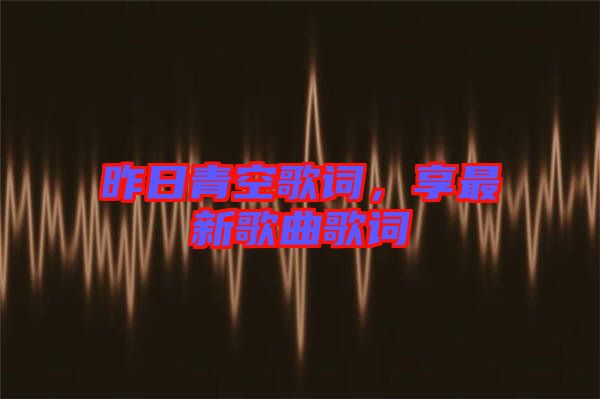 昨日青空歌詞，享最新歌曲歌詞
