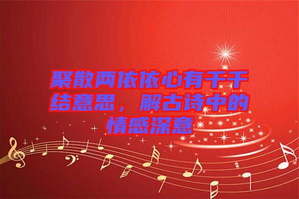 聚散兩依依心有千千結(jié)意思,解古詩(shī)中的情感深意