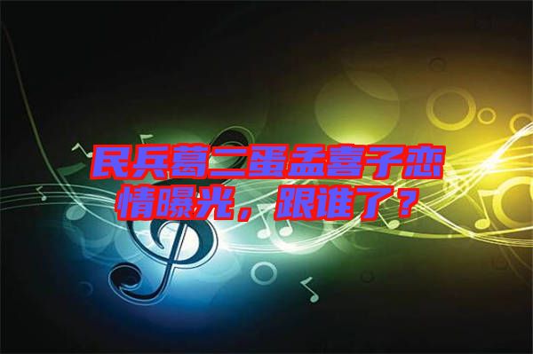 民兵葛二蛋孟喜子戀情曝光，跟誰了？