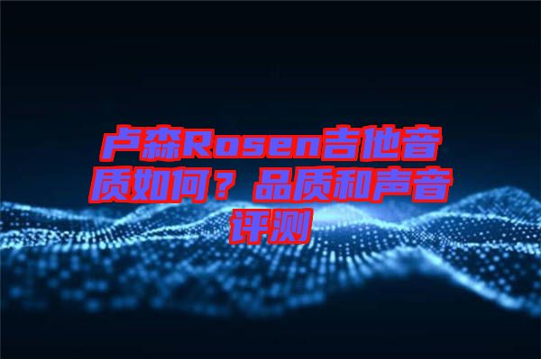 盧森Rosen吉他音質(zhì)如何?品質(zhì)和聲音評測