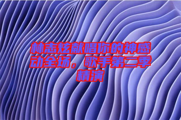 林志炫獻唱你的神感動全場，歌手第二季精演