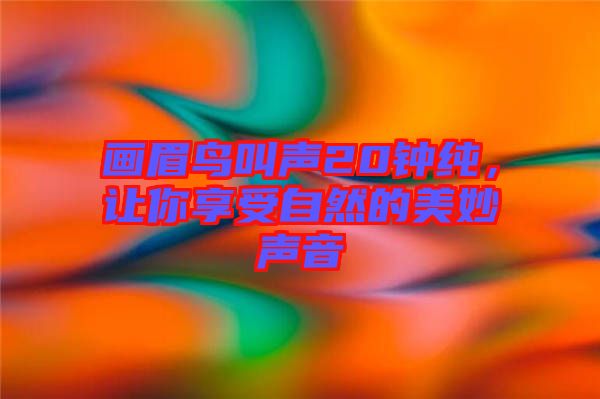 畫眉鳥叫聲20鐘純,讓你享受自然的美妙聲音