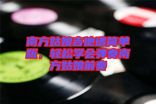 南方姑娘吉他譜簡單版,輕松學(xué)會(huì)彈奏南方姑娘前奏