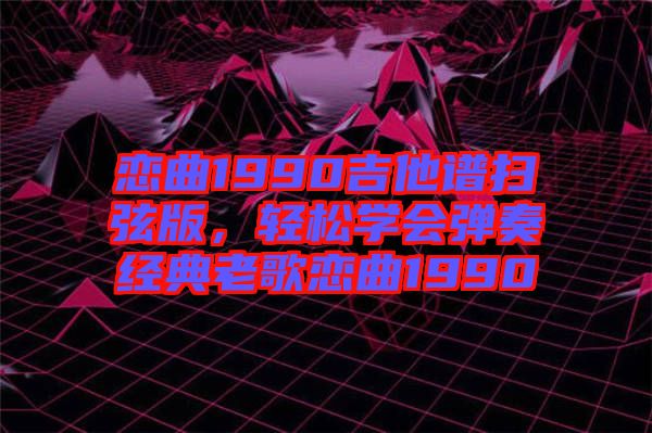 戀曲1990吉他譜掃弦版，輕松學會彈奏經(jīng)典老歌戀曲1990