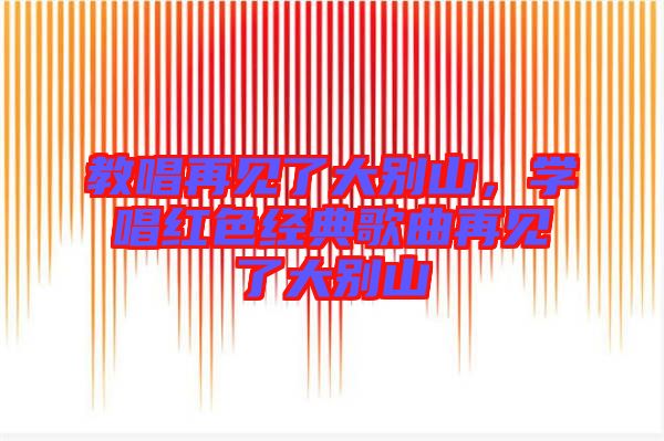 教唱再見(jiàn)了大別山,學(xué)唱紅色經(jīng)典歌曲再見(jiàn)了大別山
