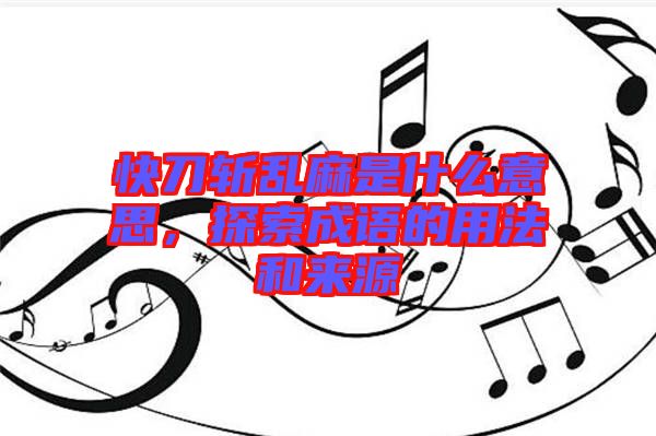 快刀斬亂麻是什么意思,探索成語的用法和來源