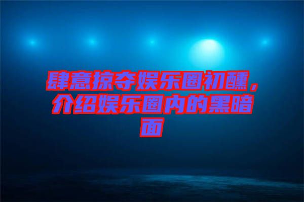 肆意掠奪娛樂圈初醺,介紹娛樂圈內的黑暗面