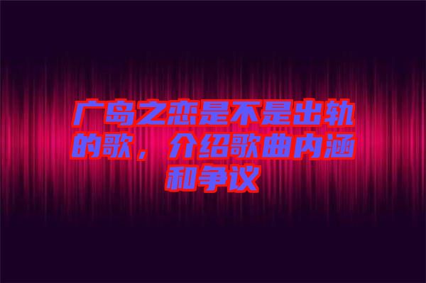 廣島之戀是不是出軌的歌,介紹歌曲內涵和爭議