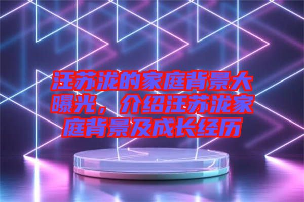 汪蘇瀧的家庭背景大曝光,介紹汪蘇瀧家庭背景及成長經(jīng)歷