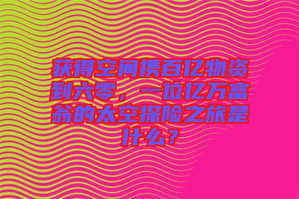 獲得空間攜百億物資到六零,一位億萬富翁的太空探險之旅是什么?