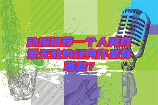 動(dòng)漫推薦一個(gè)人哭真愛無敵的經(jīng)典作品有哪些?
