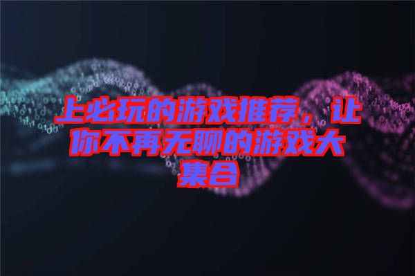 上必玩的游戲推薦,讓你不再無(wú)聊的游戲大集合