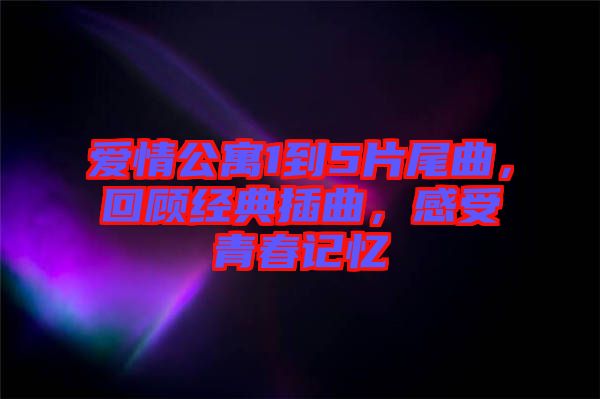 愛(ài)情公寓1到5片尾曲,回顧經(jīng)典插曲,感受青春記憶