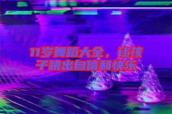 11歲舞蹈大全,讓孩子跳出自信和快樂