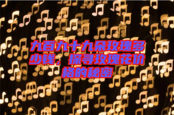 九百九十九朵玫瑰多少錢,探尋玫瑰花價格的秘密